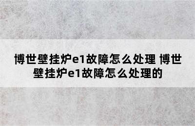 博世壁挂炉e1故障怎么处理 博世壁挂炉e1故障怎么处理的